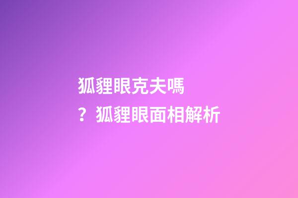 狐貍眼克夫嗎？狐貍眼面相解析